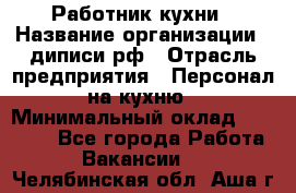 Работник кухни › Название организации ­ диписи.рф › Отрасль предприятия ­ Персонал на кухню › Минимальный оклад ­ 20 000 - Все города Работа » Вакансии   . Челябинская обл.,Аша г.